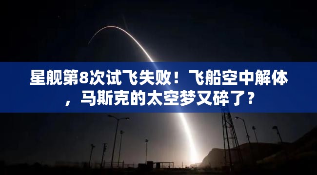 星舰第8次试飞失败！飞船空中解体，马斯克的太空梦又碎了？