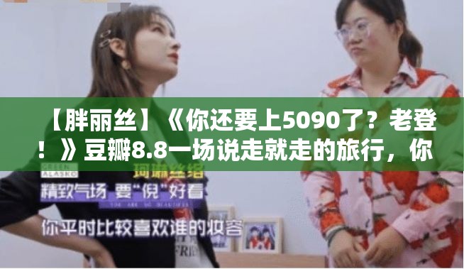 【胖丽丝】《你还要上5090了？老登！》豆瓣8.8一场说走就走的旅行，你敢不敢？