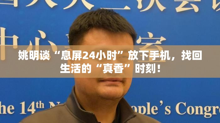 姚明谈“息屏24小时”放下手机，找回生活的“真香”时刻！