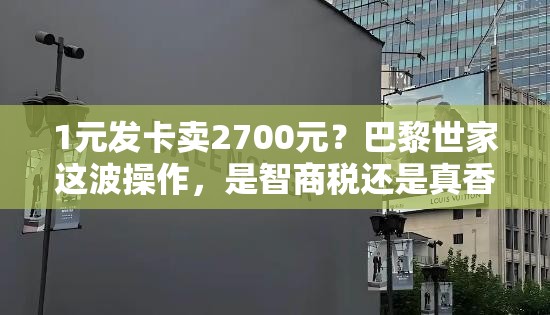 1元发卡卖2700元？巴黎世家这波操作，是智商税还是真香警告？