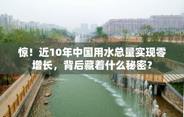 惊！近10年中国用水总量实现零增长，背后藏着什么秘密？