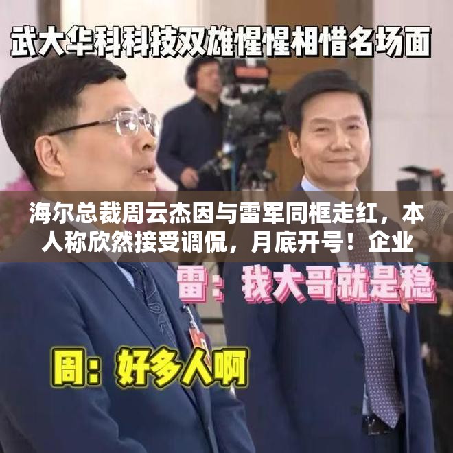 海尔总裁周云杰因与雷军同框走红，本人称欣然接受调侃，月底开号！企业家IP如何玩转品牌建设？