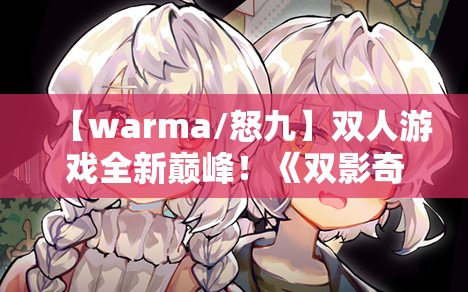 【warma/怒九】双人游戏全新巅峰！《双影奇境》实况【更新中】——双人游戏界的“王炸”来了！