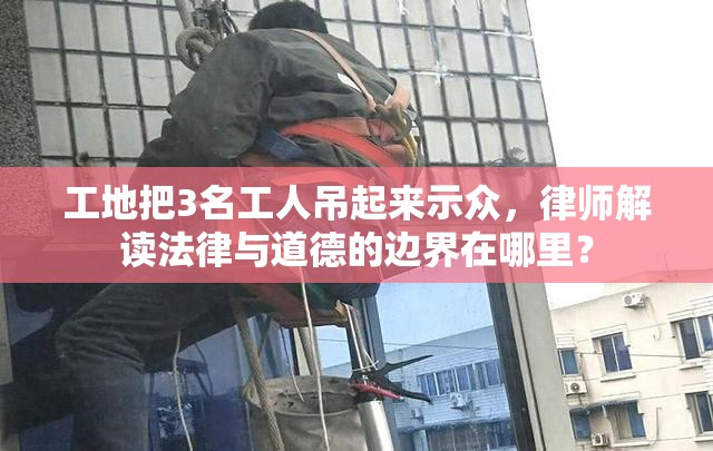 工地把3名工人吊起来示众，律师解读法律与道德的边界在哪里？