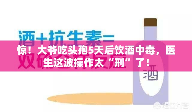 惊！大爷吃头孢5天后饮酒中毒，医生这波操作太“刑”了！