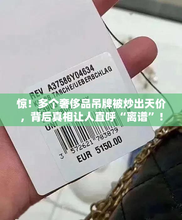 惊！多个奢侈品吊牌被炒出天价，背后真相让人直呼“离谱”！