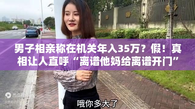 男子相亲称在机关年入35万？假！真相让人直呼“离谱他妈给离谱开门”