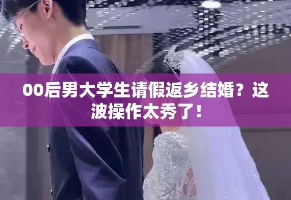 00后男大学生请假返乡结婚？这波操作太秀了！