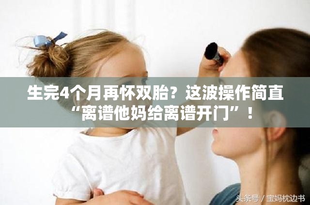 生完4个月再怀双胎？这波操作简直“离谱他妈给离谱开门”！