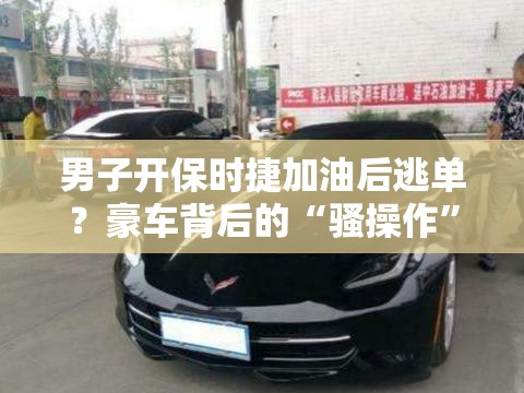 男子开保时捷加油后逃单？豪车背后的“骚操作”让人直呼离谱！