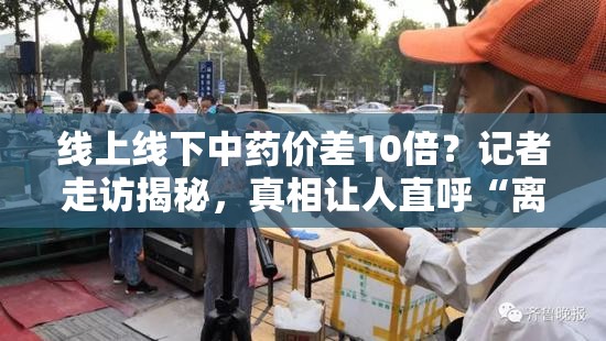 线上线下中药价差10倍？记者走访揭秘，真相让人直呼“离谱”！