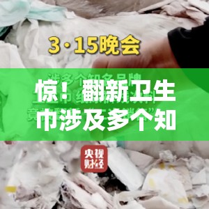 惊！翻新卫生巾涉及多个知名品牌，你的“安心”可能正在被“翻新”！