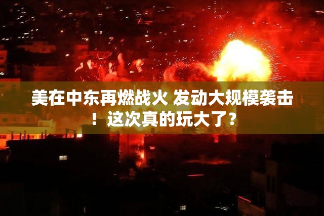 美在中东再燃战火 发动大规模袭击！这次真的玩大了？