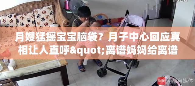 月嫂猛摇宝宝脑袋？月子中心回应真相让人直呼"离谱妈妈给离谱开门"！