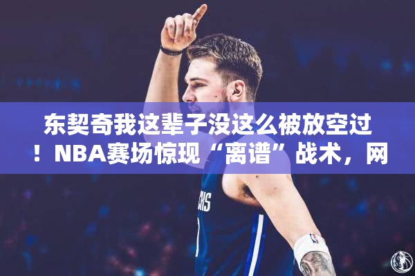 东契奇我这辈子没这么被放空过！NBA赛场惊现“离谱”战术，网友这波操作太骚了！