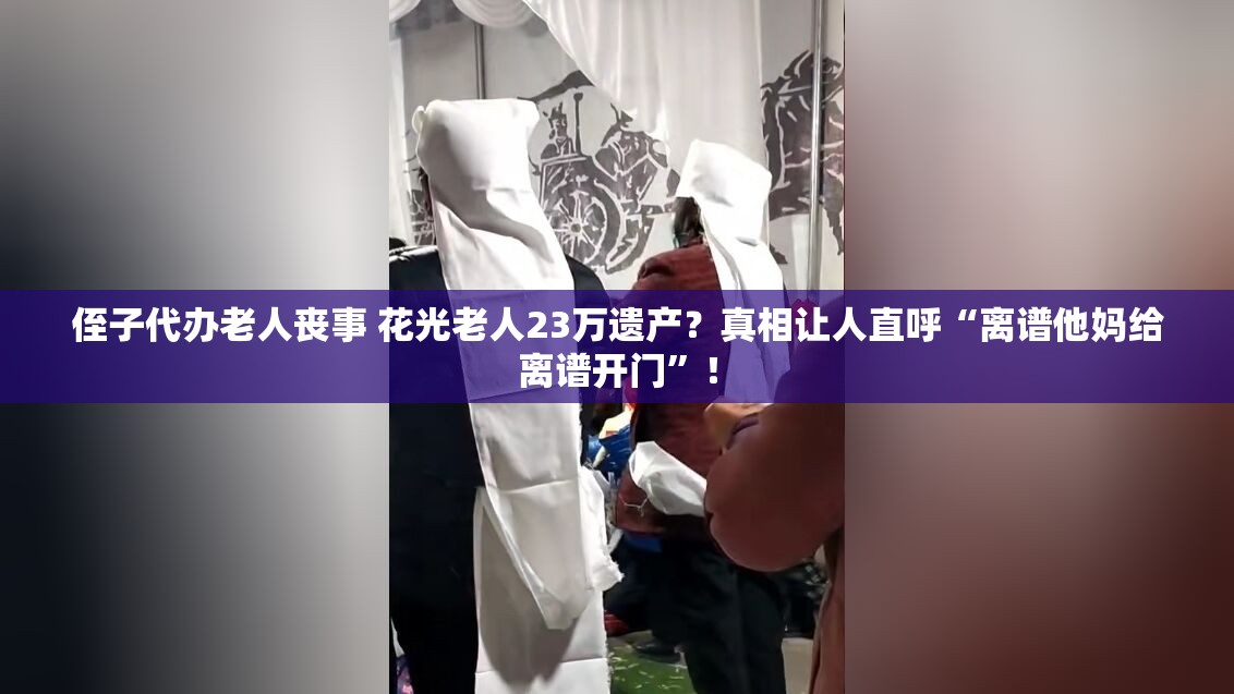 侄子代办老人丧事 花光老人23万遗产？真相让人直呼“离谱他妈给离谱开门”！