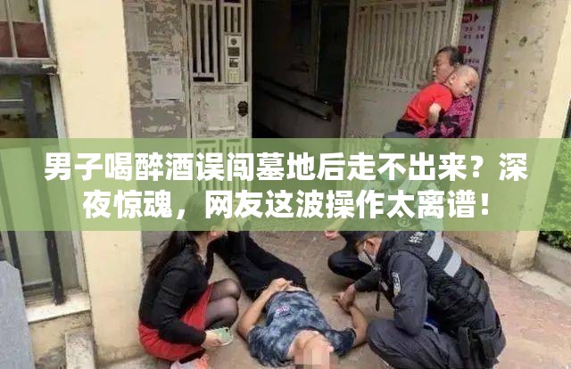 男子喝醉酒误闯墓地后走不出来？深夜惊魂，网友这波操作太离谱！