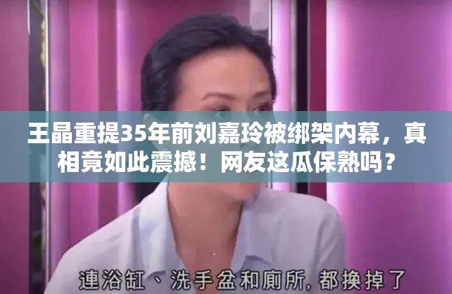 王晶重提35年前刘嘉玲被绑架内幕，真相竟如此震撼！网友这瓜保熟吗？