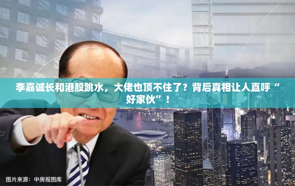 李嘉诚长和港股跳水，大佬也顶不住了？背后真相让人直呼“好家伙”！