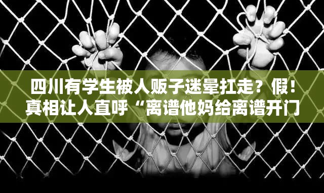 四川有学生被人贩子迷晕扛走？假！真相让人直呼“离谱他妈给离谱开门”！