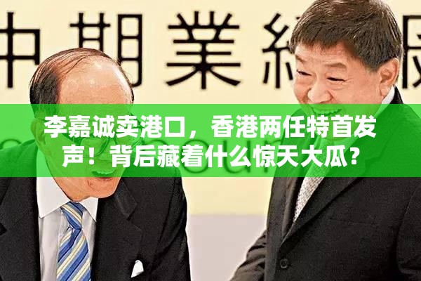 李嘉诚卖港口 香港两任特首发声