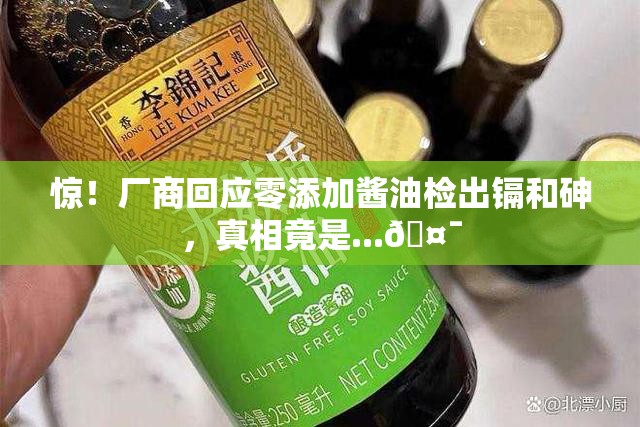 惊！厂商回应零添加酱油检出镉和砷，真相竟是...🤯