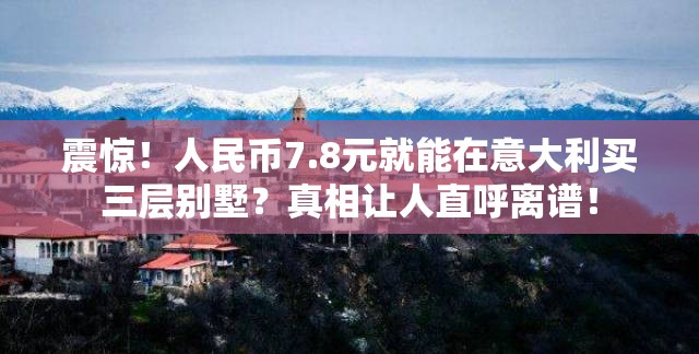 震惊！人民币7.8元就能在意大利买三层别墅？真相让人直呼离谱！