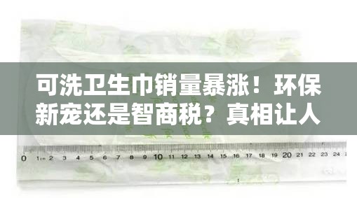 可洗卫生巾销量暴涨！环保新宠还是智商税？真相让人直呼“真香”！