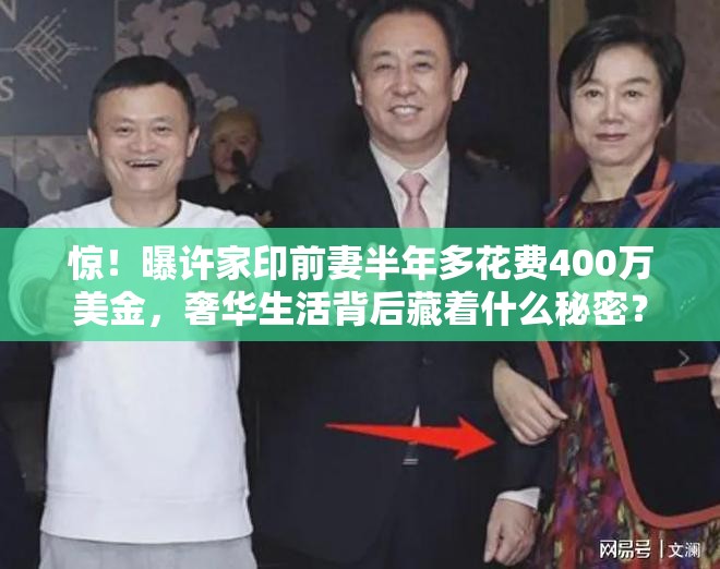 惊！曝许家印前妻半年多花费400万美金，奢华生活背后藏着什么秘密？