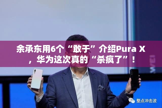 余承东用6个“敢于”介绍Pura X，华为这次真的“杀疯了”！