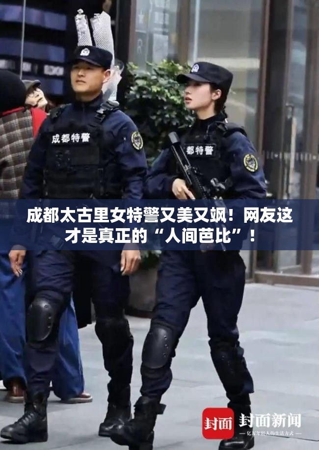 成都太古里女特警又美又飒！网友这才是真正的“人间芭比”！