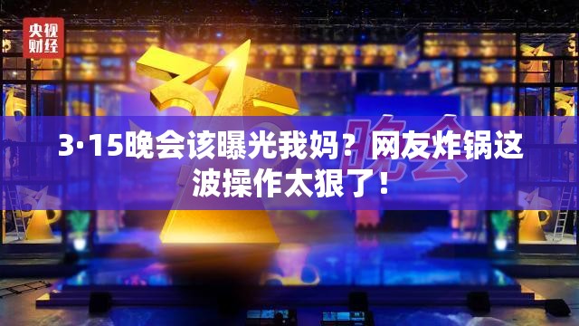 3·15晚会该曝光我妈？网友炸锅这波操作太狠了！