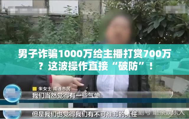 男子诈骗1000万给主播打赏700万？这波操作直接“破防”！