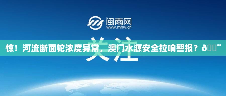 惊！河流断面铊浓度异常，澳门水源安全拉响警报？🚨