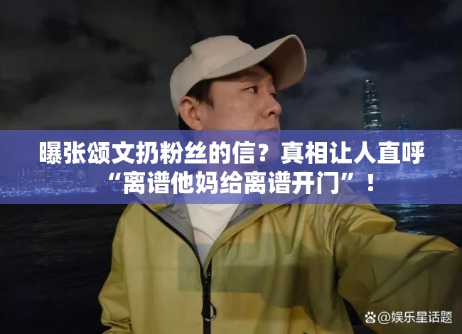 曝张颂文扔粉丝的信？真相让人直呼“离谱他妈给离谱开门”！