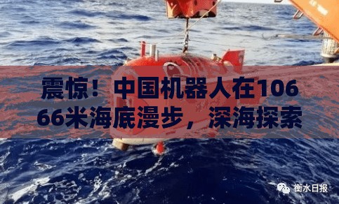 震惊！中国机器人在10666米海底漫步，深海探索再创奇迹！