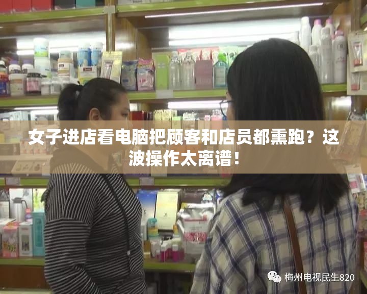 女子进店看电脑把顾客和店员都熏跑？这波操作太离谱！