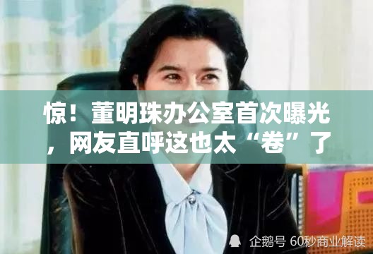 惊！董明珠办公室首次曝光，网友直呼这也太“卷”了吧！